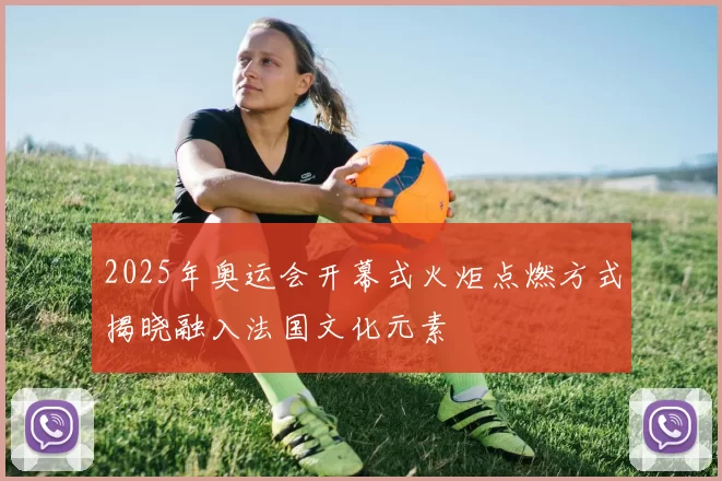 2025年奥运会开幕式火炬点燃方式揭晓融入法国文化元素