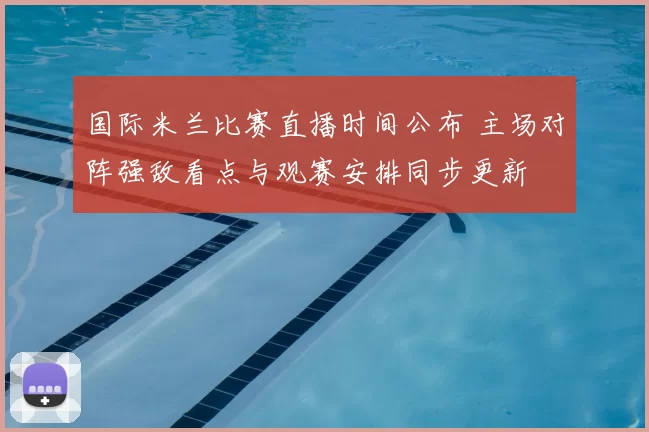 国际米兰比赛直播时间公布 主场对阵强敌看点与观赛安排同步更新