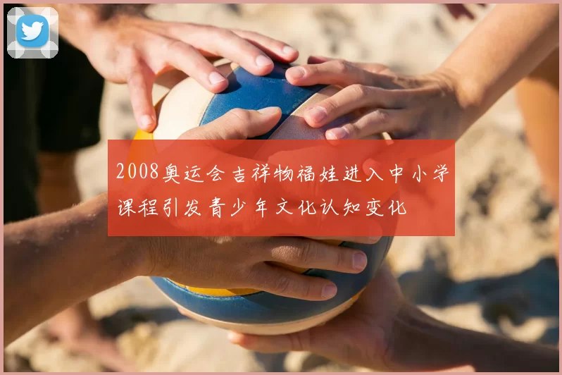 2008奥运会吉祥物福娃进入中小学课程引发青少年文化认知变化