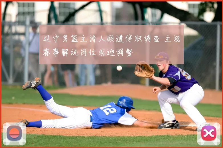 辽宁男篮主持人顾遭停职调查 主场赛事解说岗位或迎调整