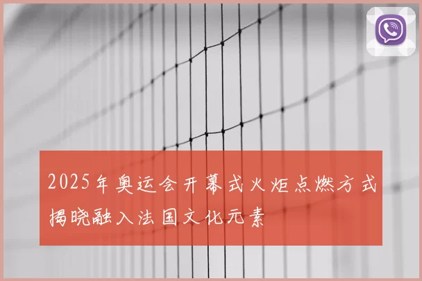 2025年奥运会开幕式火炬点燃方式揭晓融入法国文化元素