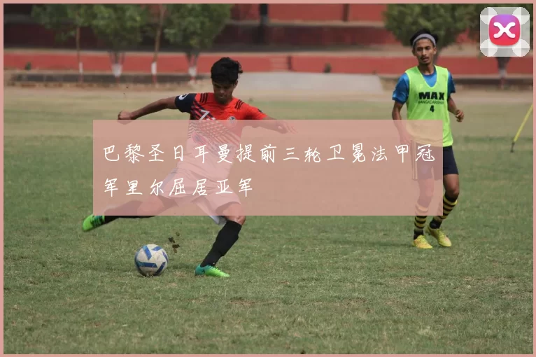 巴黎圣日耳曼提前三轮卫冕法甲冠军里尔屈居亚军