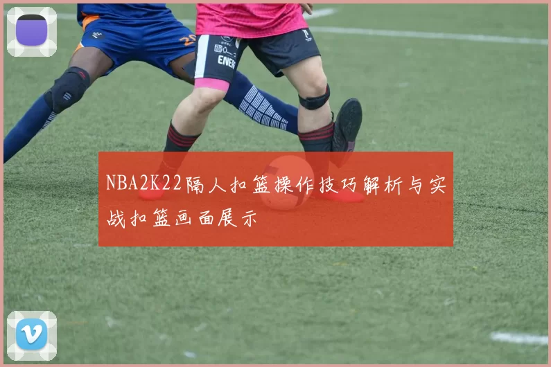 NBA2K22隔人扣篮操作技巧解析与实战扣篮画面展示
